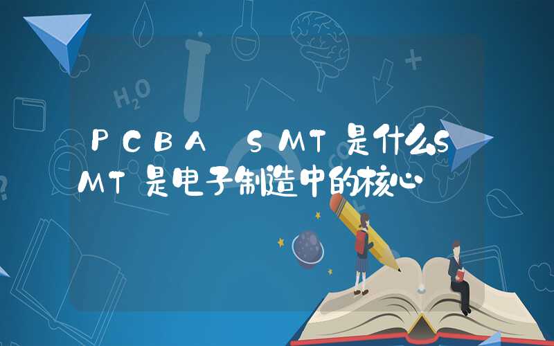 PCBA SMT是什么SMT是电子制造中的核心